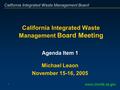 California Integrated Waste Management Board 1 California Integrated Waste Management Board Meeting www.ciwmb.ca.gov Agenda Item 1 Michael Leaon November.