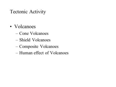 Tectonic Activity Volcanoes –Cone Volcanoes –Shield Volcanoes –Composite Volcanoes –Human effect of Volcanoes.