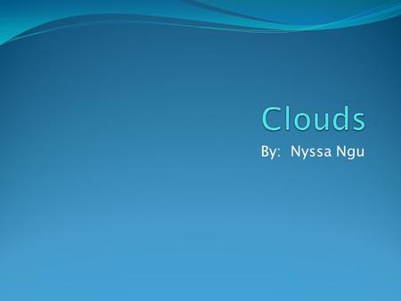 By: Nyssa Ngu. What are clouds made of? A cloud is composed of tiny water droplets or ice crystals that are suspended in the air. The droplets are so.