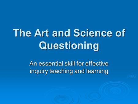 The Art and Science of Questioning An essential skill for effective inquiry teaching and learning.