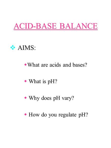 ACID-BASE BALANCE  AIMS:  What are acids and bases?  What is pH?  Why does pH vary?  How do you regulate pH?