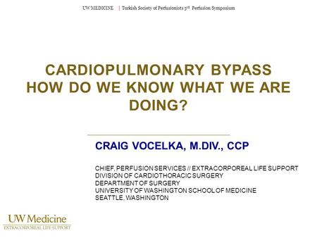 UW MEDICINE │ Turkish Society of Perfusionists 3 rd Perfusion Symposium CARDIOPULMONARY BYPASS HOW DO WE KNOW WHAT WE ARE DOING? CRAIG VOCELKA, M.DIV.,
