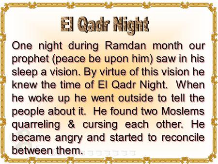 One night during Ramdan month our prophet (peace be upon him) saw in his sleep a vision. By virtue of this vision he knew the time of El Qadr Night. When.