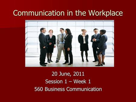 Communication in the Workplace 20 June, 2011 Session 1 – Week 1 560 Business Communication.