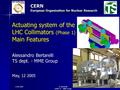 12.05.2005 A. Bertarelli CERN TS – MME Group 1 CERN European Organization for Nuclear Research Actuating system of the LHC Collimators (Phase 1) Main Features.
