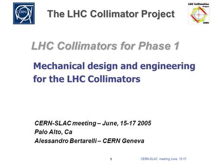 CERN-SLAC meeting June, 15-17 1 The LHC Collimator Project LHC Collimators for Phase 1 CERN-SLAC meeting – June, 15-17 2005 Palo Alto, Ca Alessandro Bertarelli.