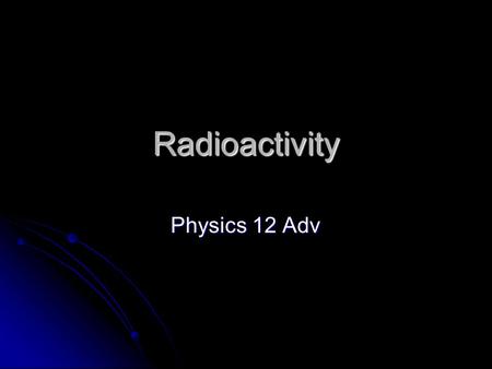 Radioactivity Physics 12 Adv. Radioactivity Radioactive decay is the emission of some particle from a nucleus which is accompanied by a change of state.