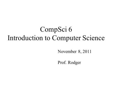 CompSci 6 Introduction to Computer Science November 8, 2011 Prof. Rodger.