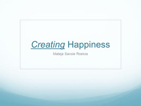 Creating Happiness Mateja Savoie Roskos. What does happiness mean to you? What creates happiness in your life? How often during a day do you want to experience.