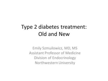 Type 2 diabetes treatment: Old and New Emily Szmuilowicz, MD, MS Assistant Professor of Medicine Division of Endocrinology Northwestern University.
