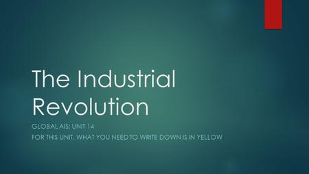 The Industrial Revolution GLOBAL AIS: UNIT 14 FOR THIS UNIT, WHAT YOU NEED TO WRITE DOWN IS IN YELLOW.