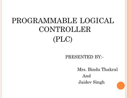 PROGRAMMABLE LOGICAL CONTROLLER (PLC) PRESENTED BY:- Mrs. Bindu Thakral And Jaidev Singh.