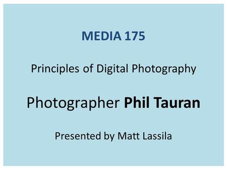 MEDIA 175 Principles of Digital Photography Photographer Phil Tauran Presented by Matt Lassila.