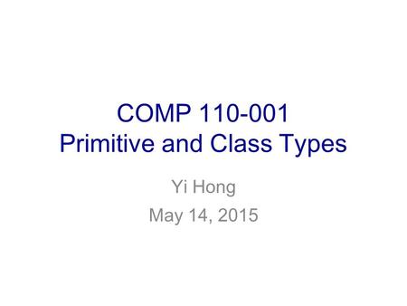 COMP 110-001 Primitive and Class Types Yi Hong May 14, 2015.