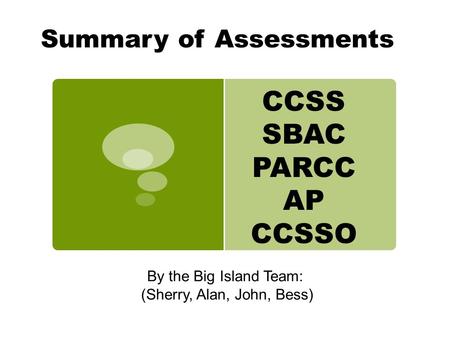 Summary of Assessments By the Big Island Team: (Sherry, Alan, John, Bess) CCSS SBAC PARCC AP CCSSO.