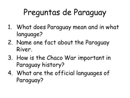 Preguntas de Paraguay 1.What does Paraguay mean and in what language? 2.Name one fact about the Paraguay River. 3.How is the Chaco War important in Paraguay.