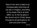 Now to him who is able to do immeasurably more than all we ask or imagine, according to his power that is at work within us, to him be glory in the church.