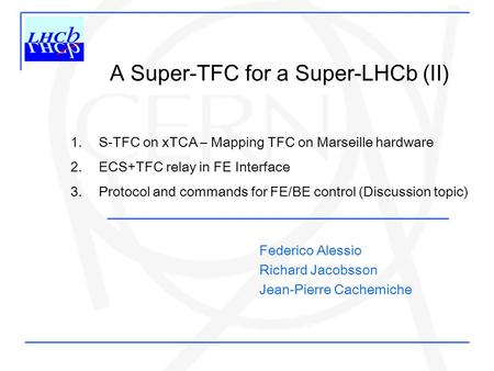 A Super-TFC for a Super-LHCb (II) 1. S-TFC on xTCA – Mapping TFC on Marseille hardware 2. ECS+TFC relay in FE Interface 3. Protocol and commands for FE/BE.