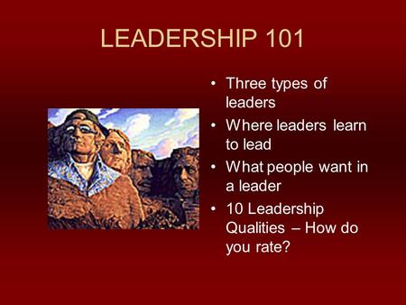 LEADERSHIP 101 Three types of leaders Where leaders learn to lead What people want in a leader 10 Leadership Qualities – How do you rate?