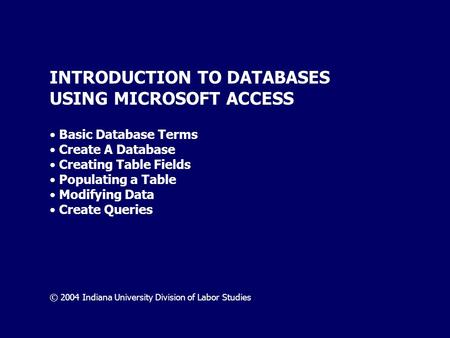 INTRODUCTION TO DATABASES USING MICROSOFT ACCESS Basic Database Terms Create A Database Creating Table Fields Populating a Table Modifying Data Create.