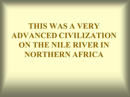 THIS WAS A VERY ADVANCED CIVILIZATION ON THE NILE RIVER IN NORTHERN AFRICA.