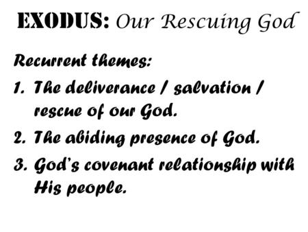 Exodus: Our Rescuing God Recurrent themes: 1.The deliverance / salvation / rescue of our God. 2.The abiding presence of God. 3.God’s covenant relationship.