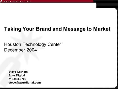 Taking Your Brand and Message to Market Houston Technology Center December 2004 Steve Latham Spur Digital 713.963.8700