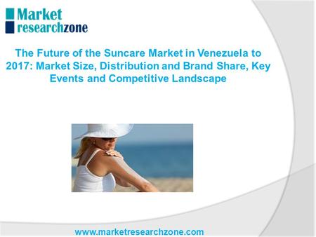 Www.marketresearchzone.com The Future of the Suncare Market in Venezuela to 2017: Market Size, Distribution and Brand Share, Key Events and Competitive.