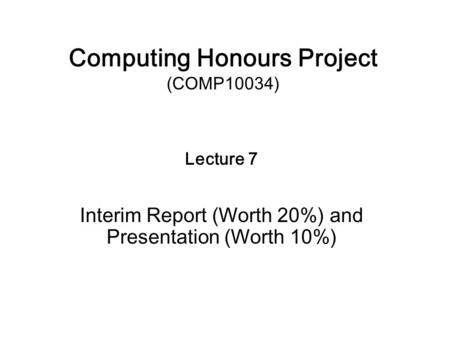 Computing Honours Project (COMP10034) Lecture 7 Interim Report (Worth 20%) and Presentation (Worth 10%)