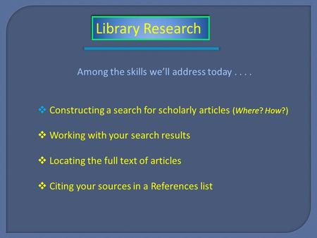 Among the skills we’ll address today....  Constructing a search for scholarly articles (Where? How?)  Working with your search results  Locating the.