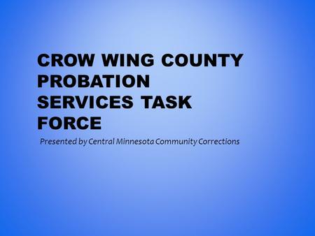 CROW WING COUNTY PROBATION SERVICES TASK FORCE Presented by Central Minnesota Community Corrections.