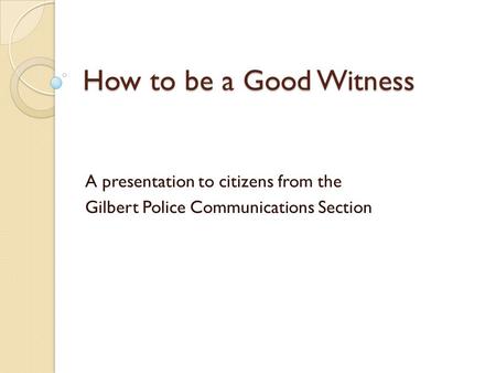 How to be a Good Witness A presentation to citizens from the Gilbert Police Communications Section.