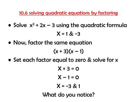 10.6 solving quadratic equations by factoring Solve x 2 + 2x – 3 using the quadratic formula X = 1 & -3 Now, factor the same equation (x + 3)(x – 1) Set.