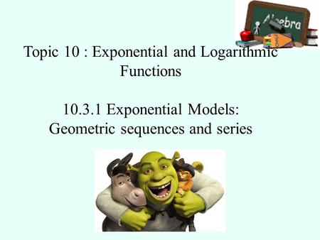 Topic 10 : Exponential and Logarithmic Functions 10.3.1 Exponential Models: Geometric sequences and series.