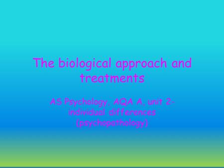 The biological approach and treatments AS Psychology, AQA A, unit 2- individual differences (psychopathology)