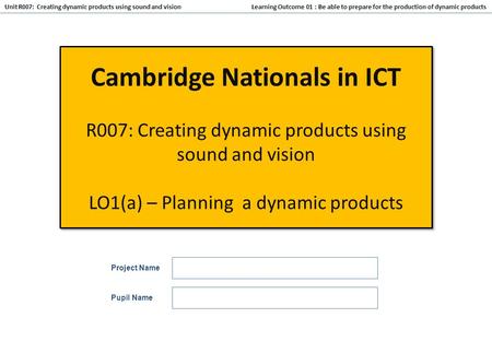 Learning Outcome 01 : Be able to prepare for the production of dynamic products Unit R007: Creating dynamic products using sound and vision Cambridge Nationals.