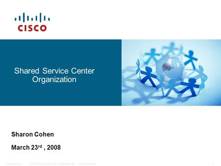 © 2006 Cisco Systems, Inc. All rights reserved.Cisco ConfidentialPresentation_ID 1 Shared Service Center Organization Sharon Cohen March 23 rd, 2008.