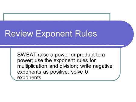 Review Exponent Rules SWBAT raise a power or product to a power; use the exponent rules for multiplication and division; write negative exponents as positive;