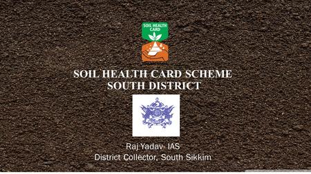 SOIL HEALTH CARD SCHEME SOUTH DISTRICT Raj Yadav- IAS District Collector, South Sikkim.