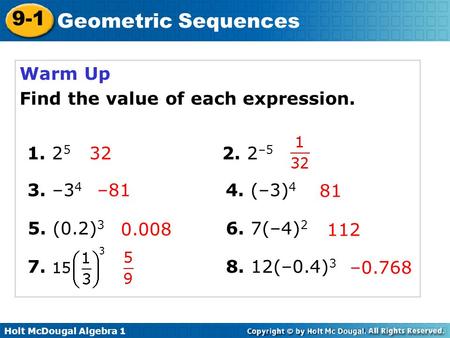 Holt McDougal Algebra 1 9-1 Geometric Sequences Warm Up Find the value of each expression. 1. 2 5 2. 2 –5 3. –3 4 4. (–3) 4 32 5. (0.2) 3 6. 7(–4) 2 –81.