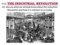 TITLE: THE INDUSTRIAL REVOLUTION LO- discuss what we already know about the Industrial Revolution and how it is relevant to us today.