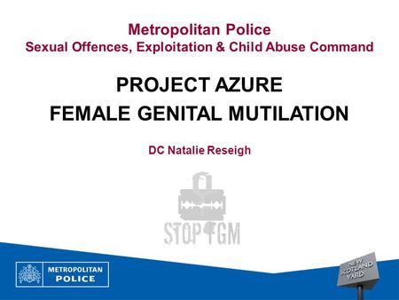 Metropolitan Police Sexual Offences, Exploitation & Child Abuse Command PROJECT AZURE FEMALE GENITAL MUTILATION DC Natalie Reseigh.