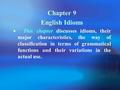 Chapter 9 English Idioms  This chapter discusses idioms, their major characteristics, the way of classification in terms of grammatical functions and.