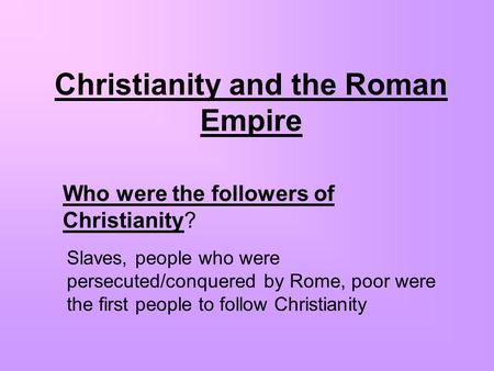 Christianity and the Roman Empire Who were the followers of Christianity? Slaves, people who were persecuted/conquered by Rome, poor were the first people.