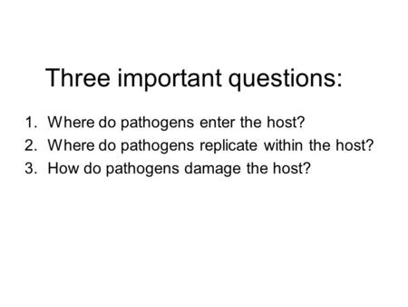 Three important questions: 1.Where do pathogens enter the host? 2.Where do pathogens replicate within the host? 3.How do pathogens damage the host?