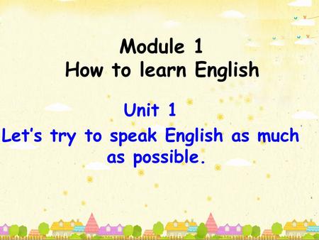 Module 1 How to learn English Unit 1 Let’s try to speak English as much as possible.