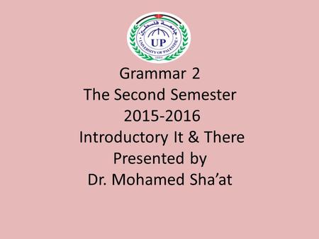 Grammar 2 The Second Semester 2015-2016 Introductory It & There Presented by Dr. Mohamed Sha’at.