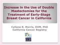 Increase in the Use of Double Mastectomies for the Treatment of Early-Stage Breast Cancer in California Cyllene R. Morris, DVM, PhD California Cancer Registry.