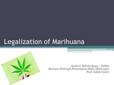 Legalization of Marihuana Keyla O. Beltrán Rojas – 82889 Business Writing & Presentation Skills-SEMI 5500 Prof. Judith Castro.