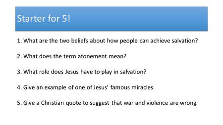 Starter for 5! 1.What are the two beliefs about how people can achieve salvation? 2.What does the term atonement mean? 3.What role does Jesus have to play.